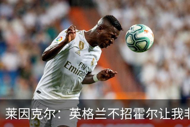 莱因克尔：英格兰不招霍尔让我非常不解，为帕尔默落选感到失望